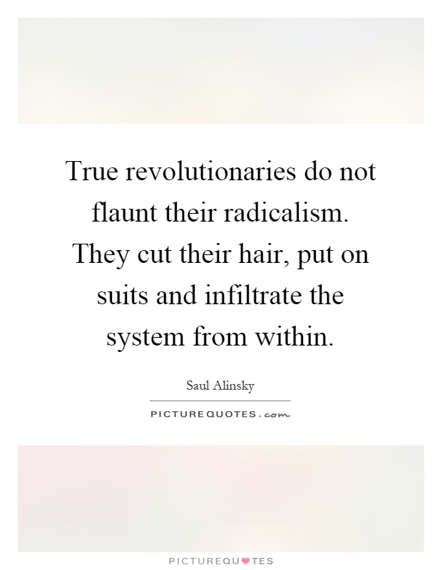 True revolutionaries do not flaunt their radicalism. They cut their hair, put on suits and infiltrate the system from within Picture Quote #1