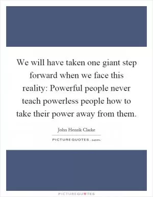 We will have taken one giant step forward when we face this reality: Powerful people never teach powerless people how to take their power away from them Picture Quote #1