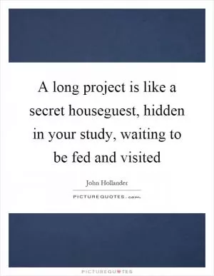 A long project is like a secret houseguest, hidden in your study, waiting to be fed and visited Picture Quote #1