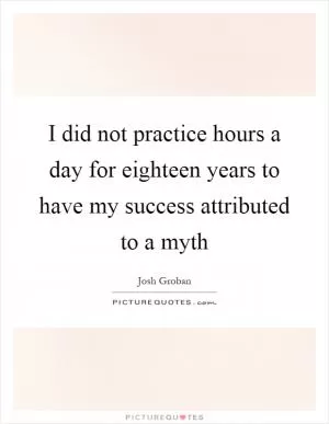 I did not practice hours a day for eighteen years to have my success attributed to a myth Picture Quote #1