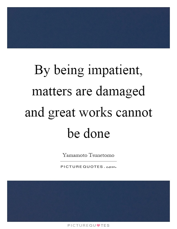 By being impatient, matters are damaged and great works cannot be done Picture Quote #1