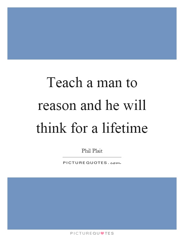 Teach a man to reason and he will think for a lifetime Picture Quote #1