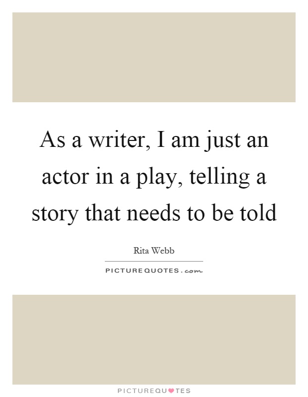 As a writer, I am just an actor in a play, telling a story that needs to be told Picture Quote #1