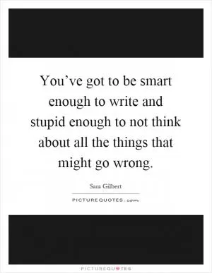 You’ve got to be smart enough to write and stupid enough to not think about all the things that might go wrong Picture Quote #1