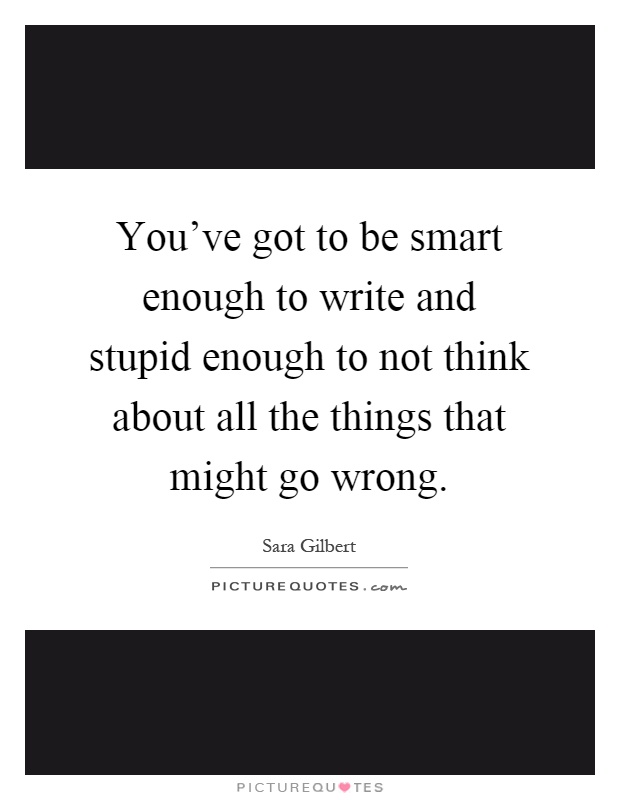 You've got to be smart enough to write and stupid enough to not think about all the things that might go wrong Picture Quote #1