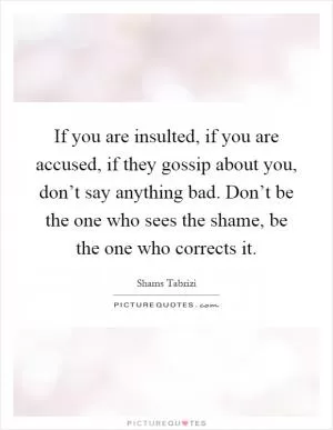 If you are insulted, if you are accused, if they gossip about you, don’t say anything bad. Don’t be the one who sees the shame, be the one who corrects it Picture Quote #1