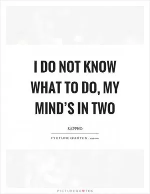I do not know what to do, my mind’s in two Picture Quote #1