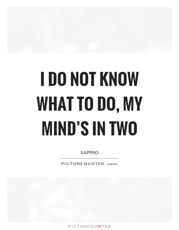 I do not know what to do, my mind's in two Picture Quote #1