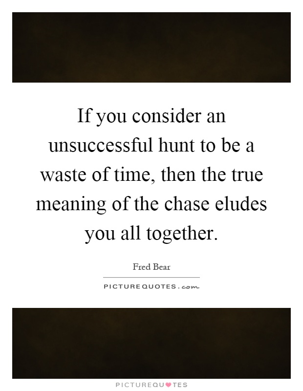 If you consider an unsuccessful hunt to be a waste of time, then the true meaning of the chase eludes you all together Picture Quote #1