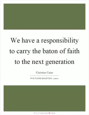 We have a responsibility to carry the baton of faith to the next generation Picture Quote #1