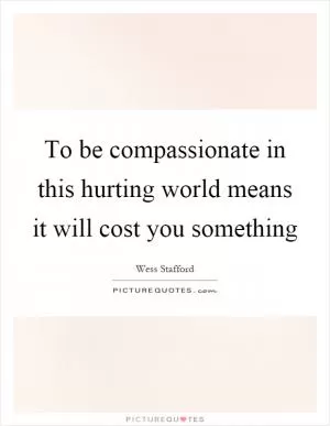 To be compassionate in this hurting world means it will cost you something Picture Quote #1
