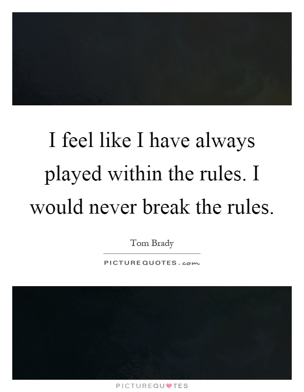 I feel like I have always played within the rules. I would never break the rules Picture Quote #1