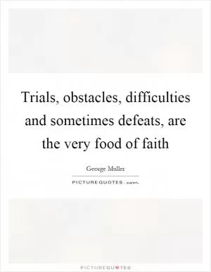 Trials, obstacles, difficulties and sometimes defeats, are the very food of faith Picture Quote #1