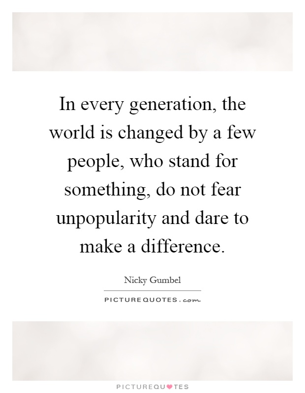 In every generation, the world is changed by a few people, who stand for something, do not fear unpopularity and dare to make a difference Picture Quote #1
