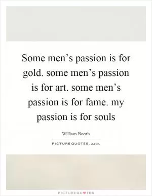 Some men’s passion is for gold. some men’s passion is for art. some men’s passion is for fame. my passion is for souls Picture Quote #1