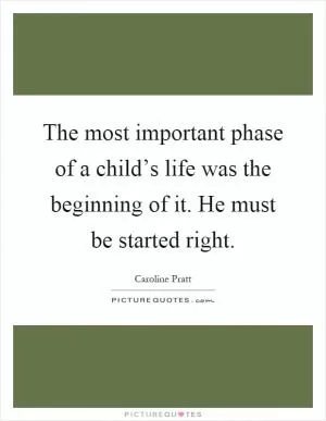 The most important phase of a child’s life was the beginning of it. He must be started right Picture Quote #1