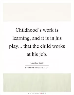 Childhood’s work is learning, and it is in his play... that the child works at his job Picture Quote #1