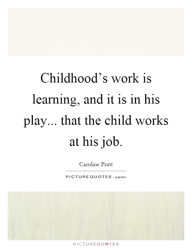 Childhood's work is learning, and it is in his play... that the child works at his job Picture Quote #1