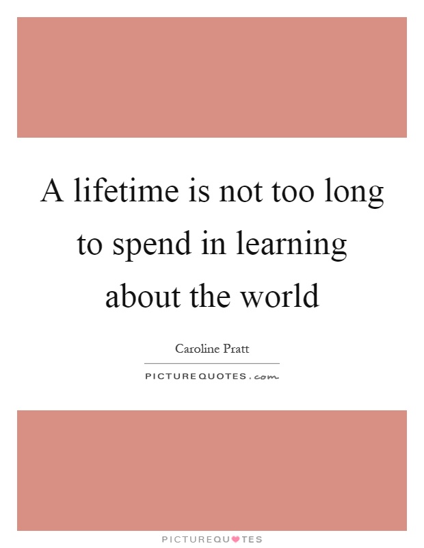 A lifetime is not too long to spend in learning about the world Picture Quote #1