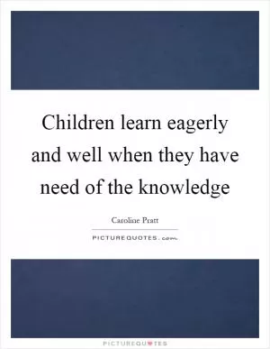 Children learn eagerly and well when they have need of the knowledge Picture Quote #1