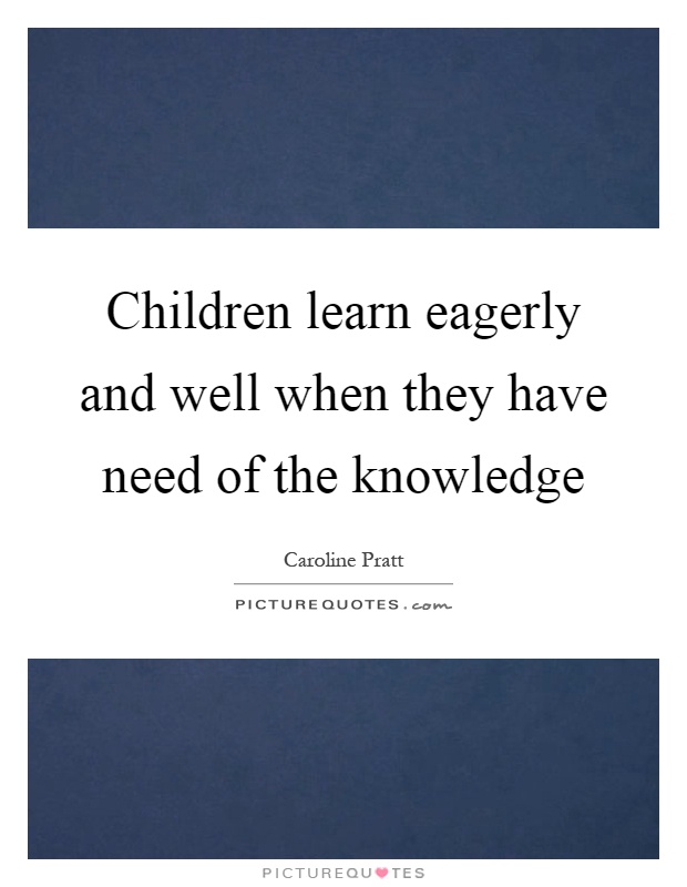 Children learn eagerly and well when they have need of the knowledge Picture Quote #1