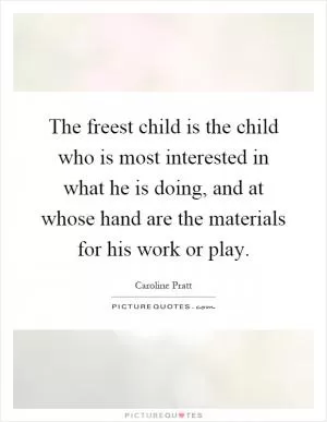 The freest child is the child who is most interested in what he is doing, and at whose hand are the materials for his work or play Picture Quote #1
