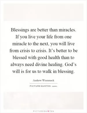Blessings are better than miracles. If you live your life from one miracle to the next, you will live from crisis to crisis. It’s better to be blessed with good health than to always need divine healing. God’s will is for us to walk in blessing Picture Quote #1