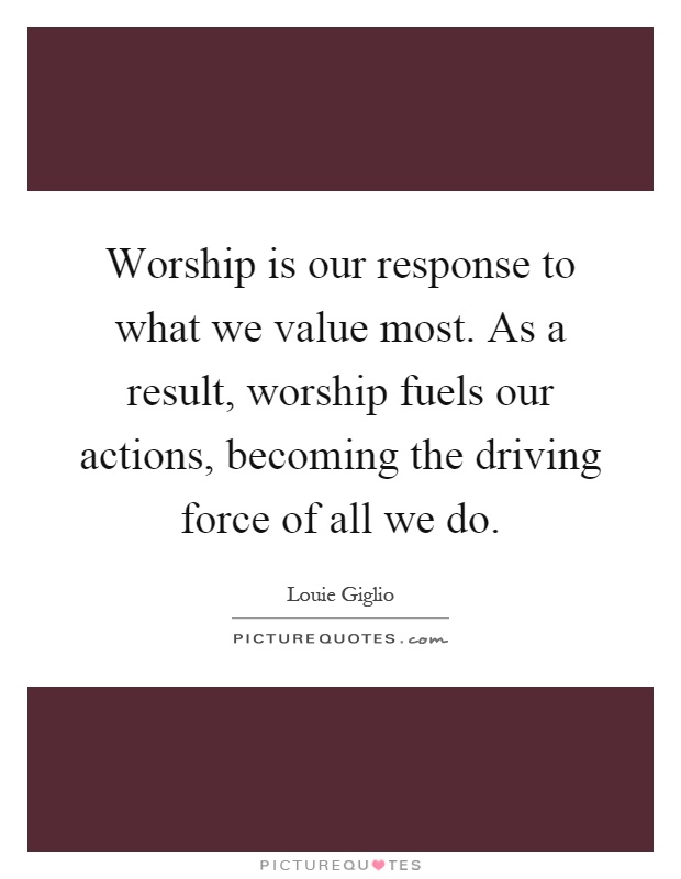 Worship is our response to what we value most. As a result, worship fuels our actions, becoming the driving force of all we do Picture Quote #1