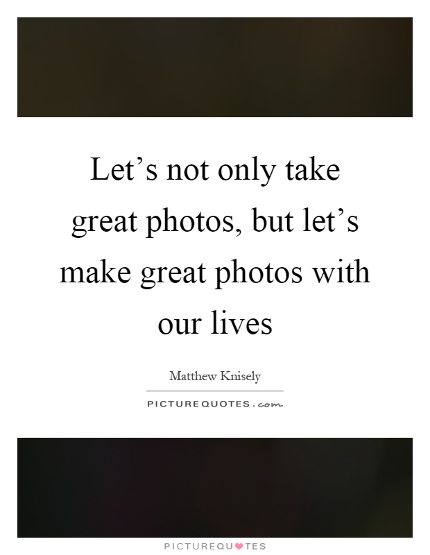 Let's not only take great photos, but let's make great photos with our lives Picture Quote #1