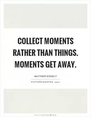 Collect moments rather than things. Moments get away Picture Quote #1