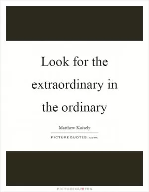 Look for the extraordinary in the ordinary Picture Quote #1