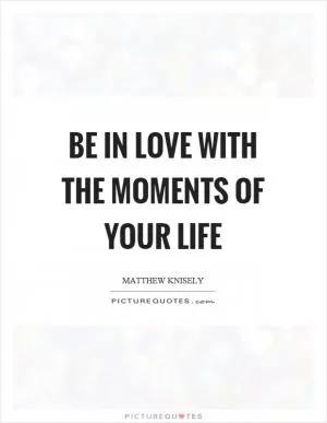 Be in love with the moments of your life Picture Quote #1
