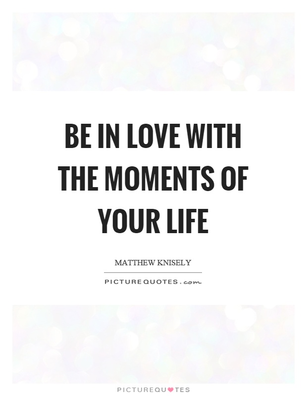Be in love with the moments of your life Picture Quote #1