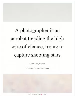 A photographer is an acrobat treading the high wire of chance, trying to capture shooting stars Picture Quote #1
