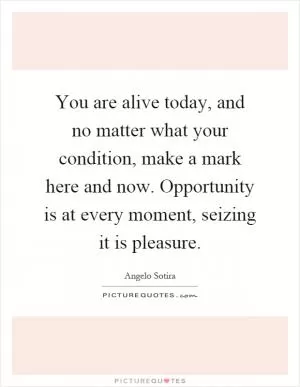 You are alive today, and no matter what your condition, make a mark here and now. Opportunity is at every moment, seizing it is pleasure Picture Quote #1