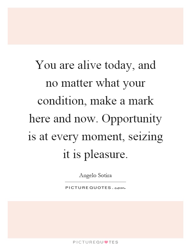 You are alive today, and no matter what your condition, make a mark here and now. Opportunity is at every moment, seizing it is pleasure Picture Quote #1