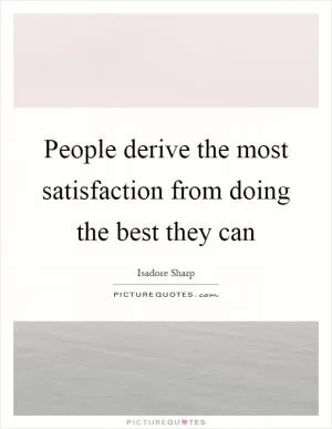 People derive the most satisfaction from doing the best they can Picture Quote #1