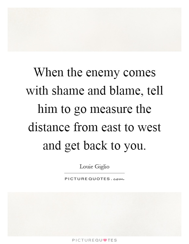 When the enemy comes with shame and blame, tell him to go measure the distance from east to west and get back to you Picture Quote #1