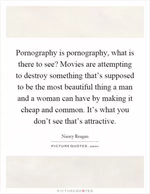 Pornography is pornography, what is there to see? Movies are attempting to destroy something that’s supposed to be the most beautiful thing a man and a woman can have by making it cheap and common. It’s what you don’t see that’s attractive Picture Quote #1