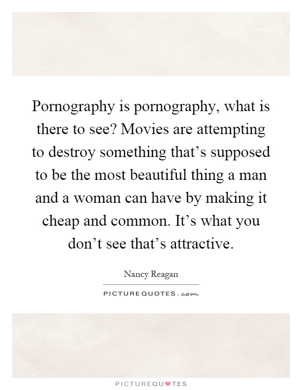 Pornography is pornography, what is there to see? Movies are attempting to destroy something that's supposed to be the most beautiful thing a man and a woman can have by making it cheap and common. It's what you don't see that's attractive Picture Quote #1
