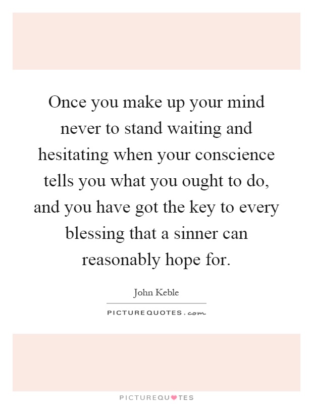 Once you make up your mind never to stand waiting and hesitating when your conscience tells you what you ought to do, and you have got the key to every blessing that a sinner can reasonably hope for Picture Quote #1