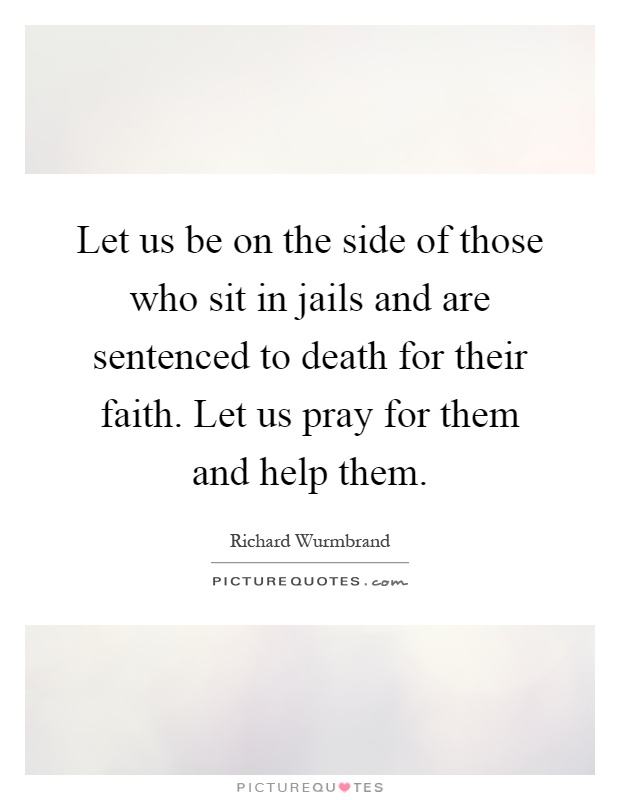 Let us be on the side of those who sit in jails and are sentenced to death for their faith. Let us pray for them and help them Picture Quote #1