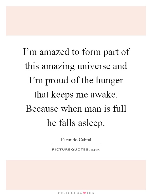 I'm amazed to form part of this amazing universe and I'm proud of the hunger that keeps me awake. Because when man is full he falls asleep Picture Quote #1