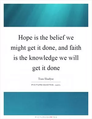 Hope is the belief we might get it done, and faith is the knowledge we will get it done Picture Quote #1