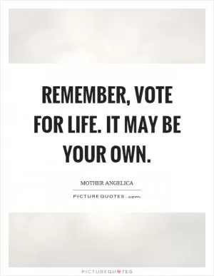 Remember, vote for life. It may be your own Picture Quote #1
