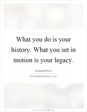 What you do is your history. What you set in motion is your legacy Picture Quote #1