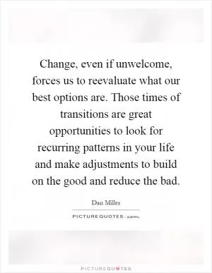 Change, even if unwelcome, forces us to reevaluate what our best options are. Those times of transitions are great opportunities to look for recurring patterns in your life and make adjustments to build on the good and reduce the bad Picture Quote #1