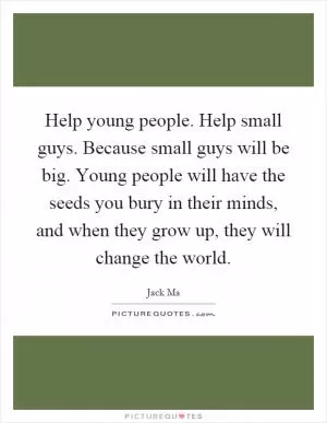 Help young people. Help small guys. Because small guys will be big. Young people will have the seeds you bury in their minds, and when they grow up, they will change the world Picture Quote #1