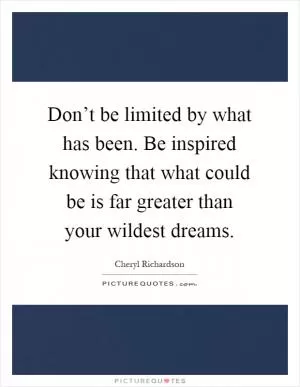 Don’t be limited by what has been. Be inspired knowing that what could be is far greater than your wildest dreams Picture Quote #1