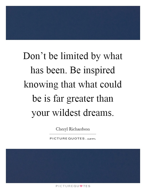 Don't be limited by what has been. Be inspired knowing that what could be is far greater than your wildest dreams Picture Quote #1